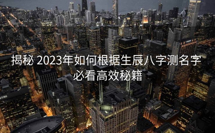 揭秘 2023年如何根据生辰八字测名字 必看高效秘籍