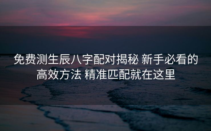 免费测生辰八字配对揭秘 新手必看的高效方法 精准匹配就在这里