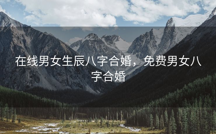 在线男女生辰八字合婚，免费男女八字合婚