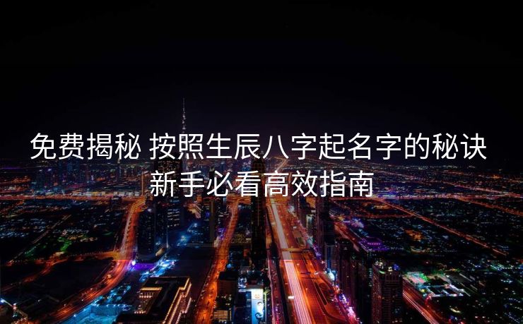 免费揭秘 按照生辰八字起名字的秘诀 新手必看高效指南