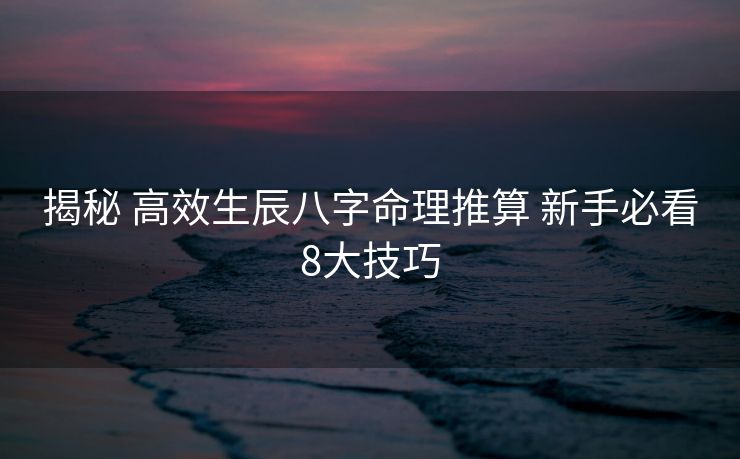 揭秘 高效生辰八字命理推算 新手必看8大技巧