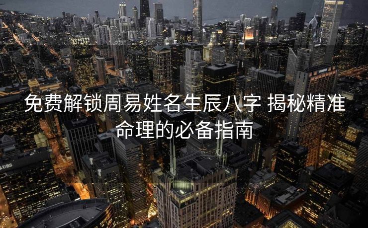 免费解锁周易姓名生辰八字 揭秘精准命理的必备指南
