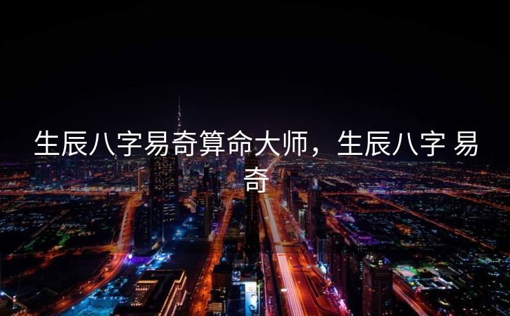 生辰八字易奇算命大师，生辰八字 易奇