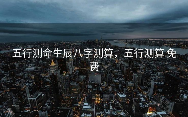 五行测命生辰八字测算，五行测算 免费