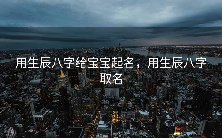 用生辰八字给宝宝起名，用生辰八字取名