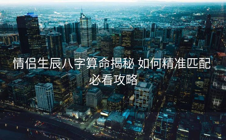情侣生辰八字算命揭秘 如何精准匹配 必看攻略