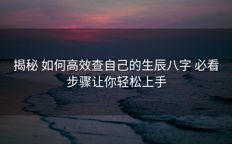 揭秘 如何高效查自己的生辰八字 必看步骤让你轻松上手