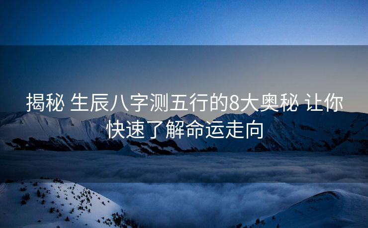 揭秘 生辰八字测五行的8大奥秘 让你快速了解命运走向