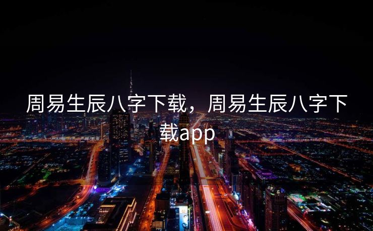 周易生辰八字下载，周易生辰八字下载app