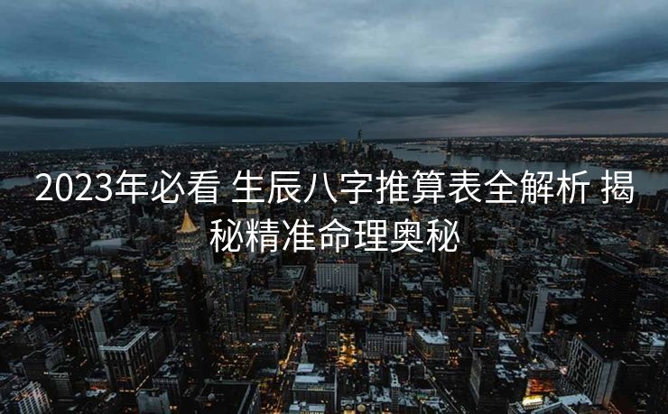 2023年必看 生辰八字推算表全解析 揭秘精准命理奥秘