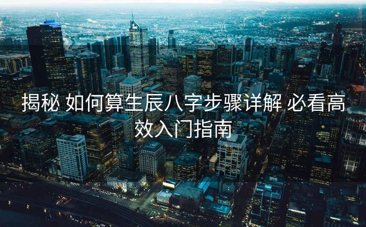 揭秘 如何算生辰八字步骤详解 必看高效入门指南