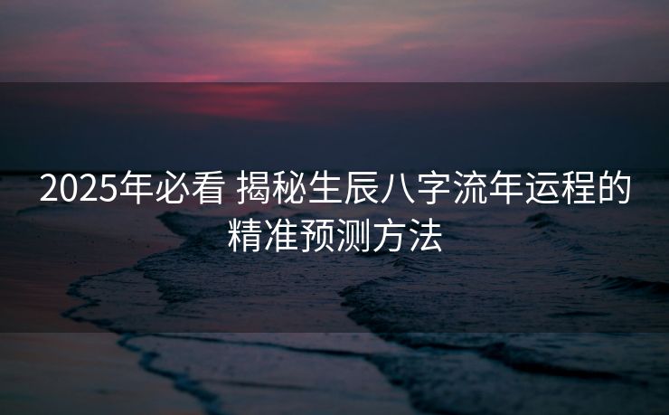 2025年必看 揭秘生辰八字流年运程的精准预测方法
