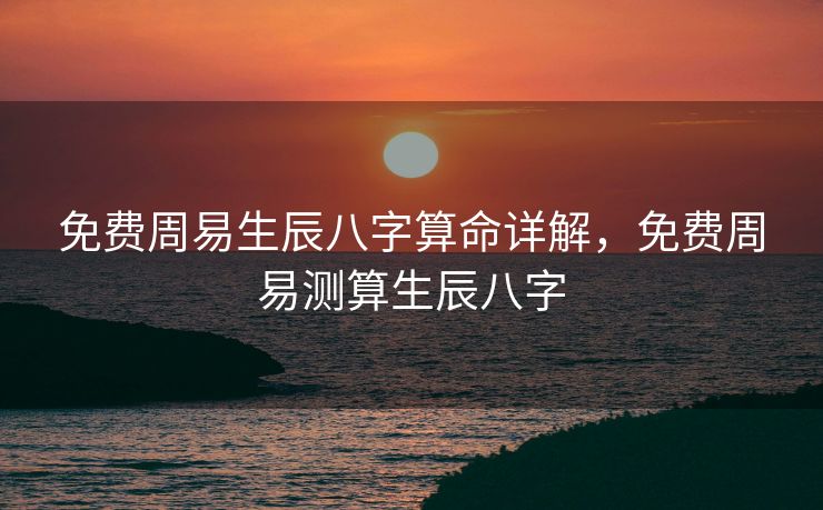 免费周易生辰八字算命详解，免费周易测算生辰八字