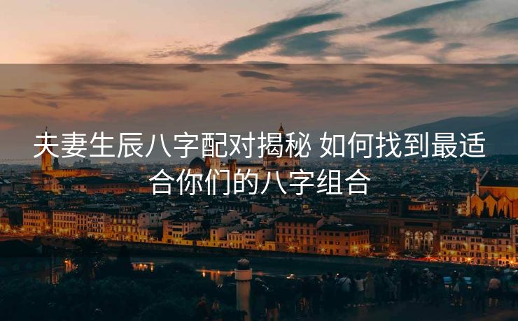 夫妻生辰八字配对揭秘 如何找到最适合你们的八字组合