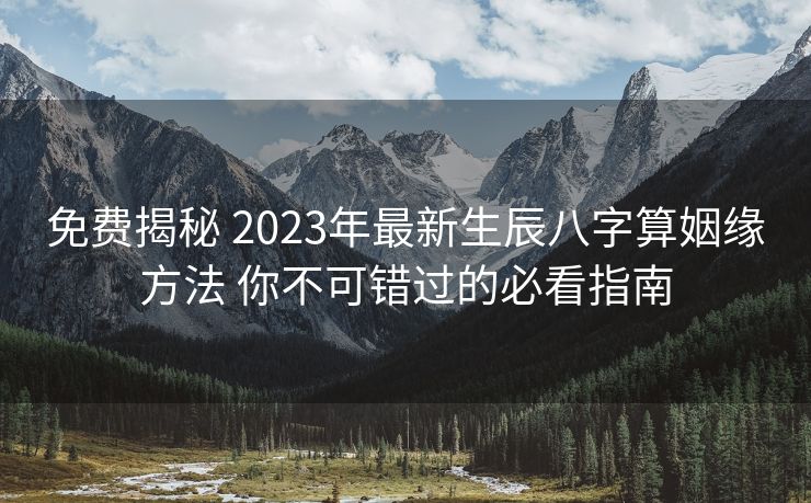 免费揭秘 2023年最新生辰八字算姻缘方法 你不可错过的必看指南