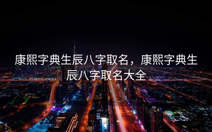 康熙字典生辰八字取名，康熙字典生辰八字取名大全