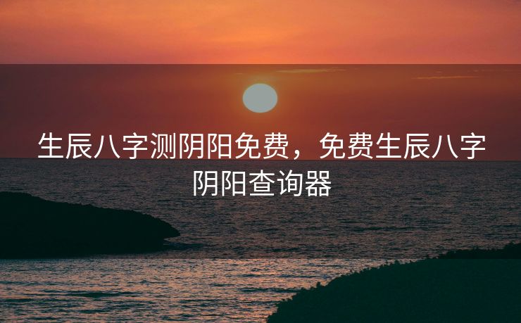 生辰八字测阴阳免费，免费生辰八字阴阳查询器