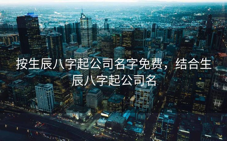按生辰八字起公司名字免费，结合生辰八字起公司名