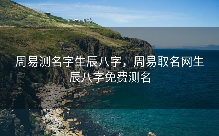 周易测名字生辰八字，周易取名网生辰八字免费测名