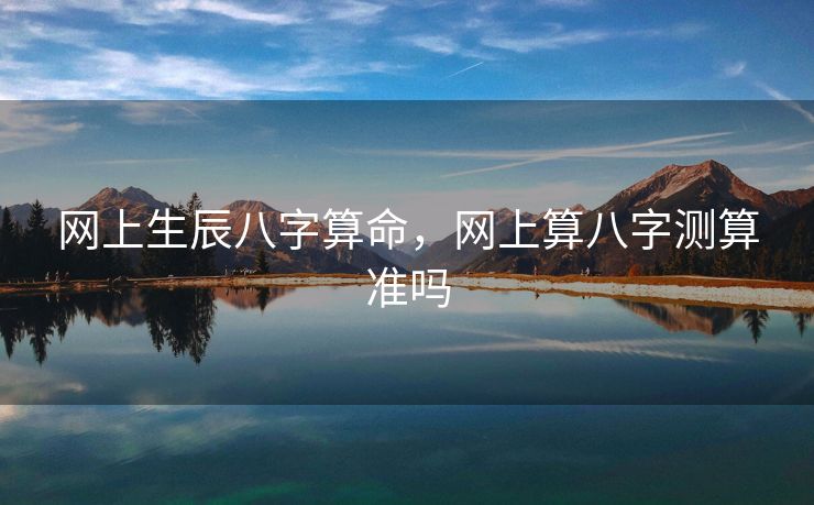 网上生辰八字算命，网上算八字测算准吗
