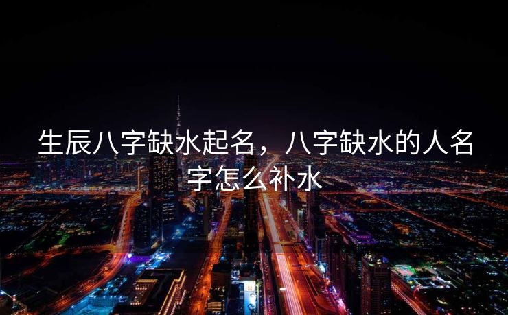 生辰八字缺水起名，八字缺水的人名字怎么补水