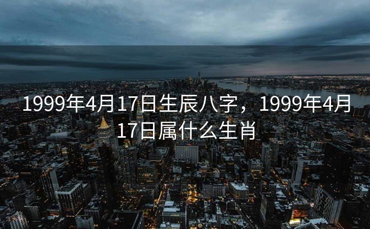1999年4月17日生辰八字，1999年4月17日属什么生肖