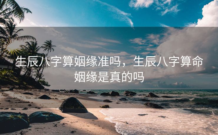 生辰八字算姻缘准吗，生辰八字算命姻缘是真的吗