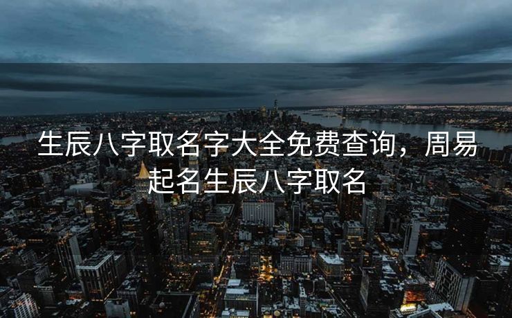 生辰八字取名字大全免费查询，周易起名生辰八字取名