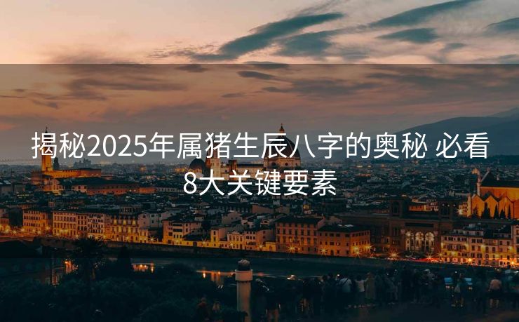 揭秘2025年属猪生辰八字的奥秘 必看8大关键要素