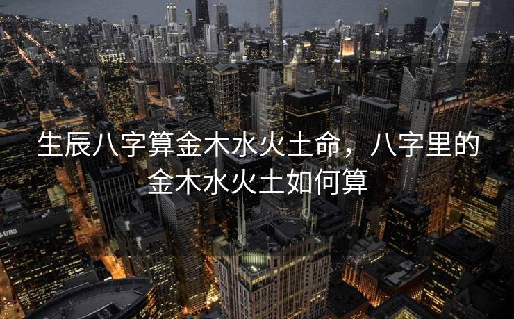 生辰八字算金木水火土命，八字里的金木水火土如何算