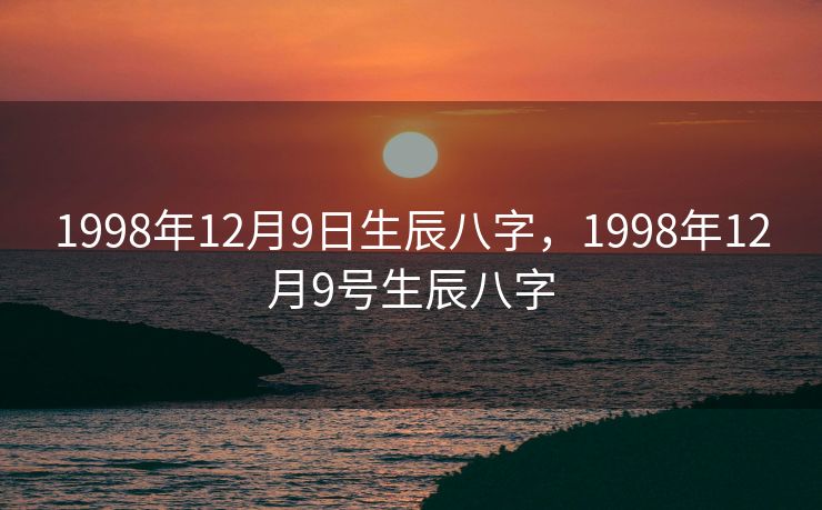 1998年12月9日生辰八字，1998年12月9号生辰八字
