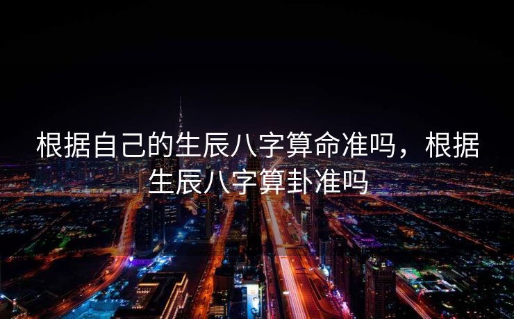 根据自己的生辰八字算命准吗，根据生辰八字算卦准吗