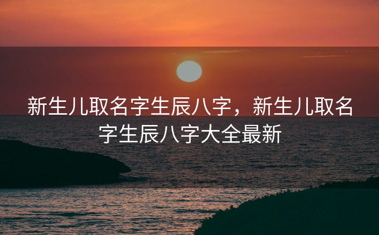 新生儿取名字生辰八字，新生儿取名字生辰八字大全最新
