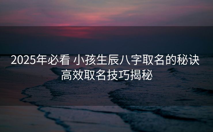 2025年必看 小孩生辰八字取名的秘诀 高效取名技巧揭秘