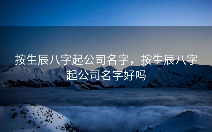 按生辰八字起公司名字，按生辰八字起公司名字好吗