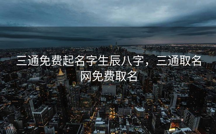 三通免费起名字生辰八字，三通取名网免费取名
