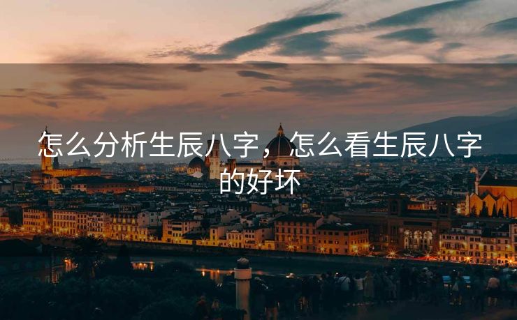 怎么分析生辰八字，怎么看生辰八字的好坏