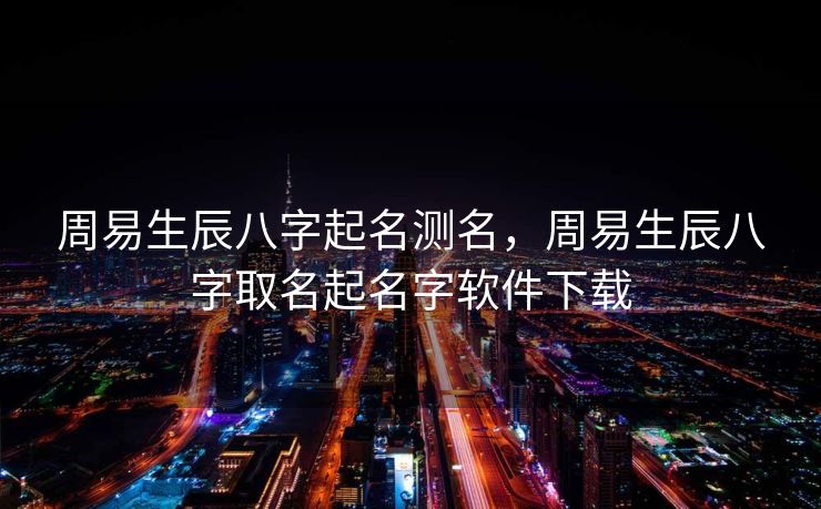 周易生辰八字起名测名，周易生辰八字取名起名字软件下载