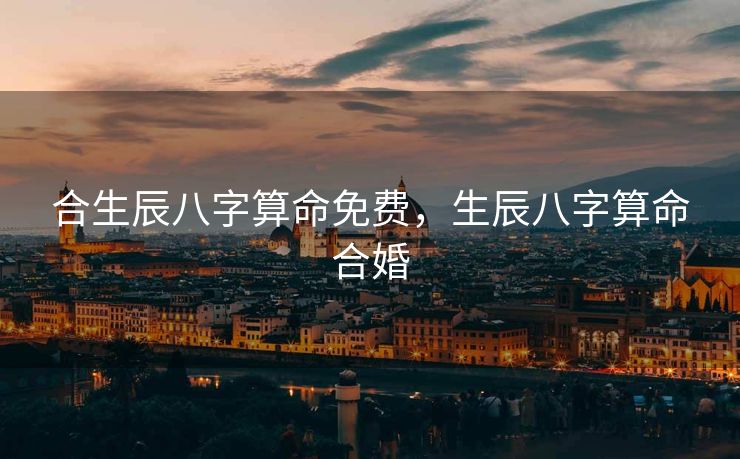 合生辰八字算命免费，生辰八字算命合婚