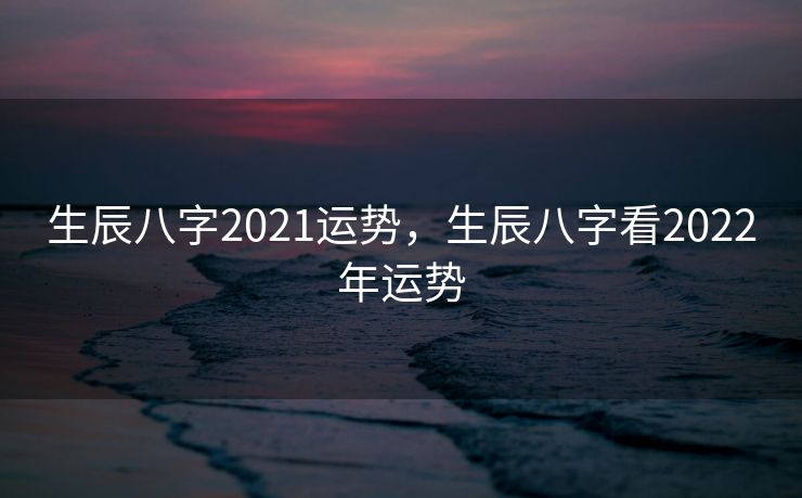 生辰八字2021运势，生辰八字看2022年运势