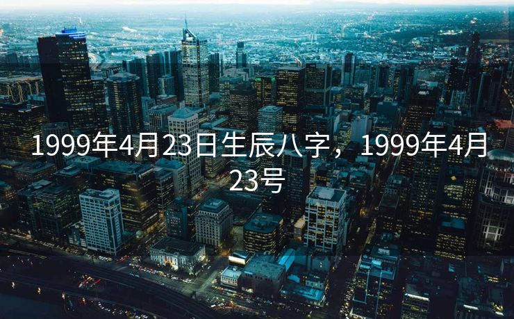 1999年4月23日生辰八字，1999年4月23号