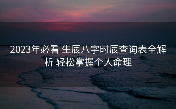 2023年必看 生辰八字时辰查询表全解析 轻松掌握个人命理