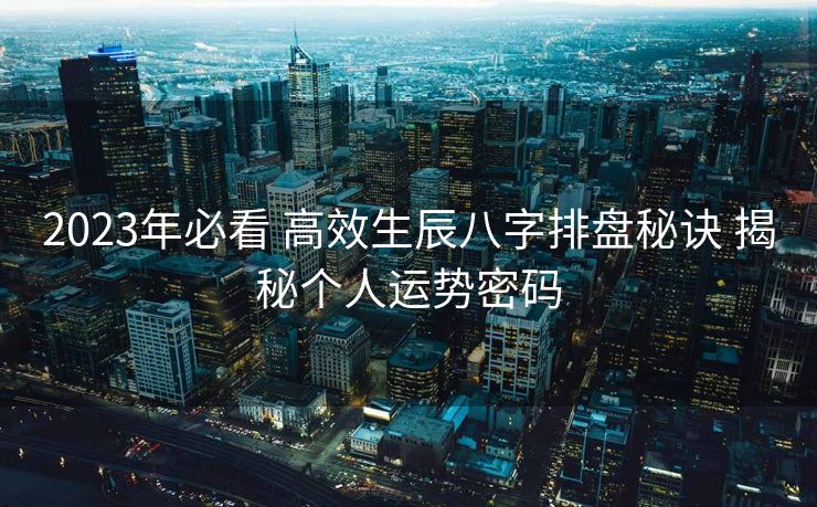 2023年必看 高效生辰八字排盘秘诀 揭秘个人运势密码