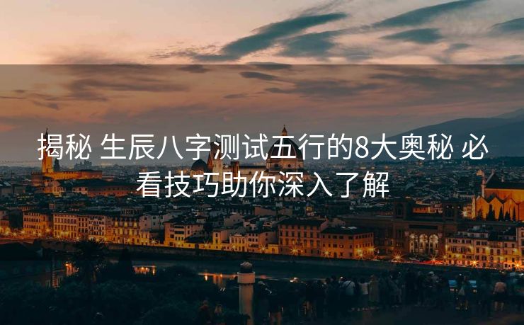 揭秘 生辰八字测试五行的8大奥秘 必看技巧助你深入了解