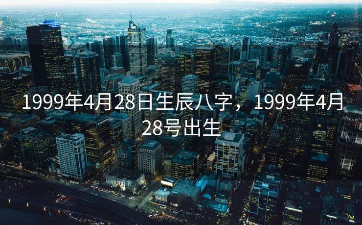 1999年4月28日生辰八字，1999年4月28号出生