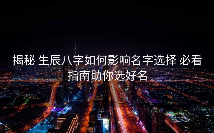 揭秘 生辰八字如何影响名字选择 必看指南助你选好名