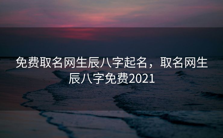 免费取名网生辰八字起名，取名网生辰八字免费2021