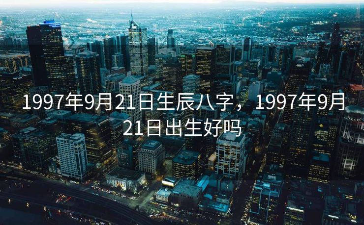 1997年9月21日生辰八字，1997年9月21日出生好吗