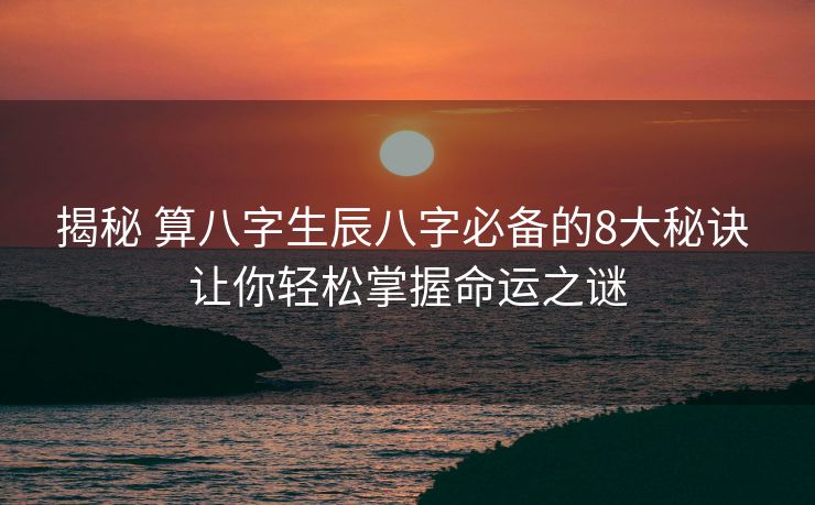揭秘 算八字生辰八字必备的8大秘诀 让你轻松掌握命运之谜