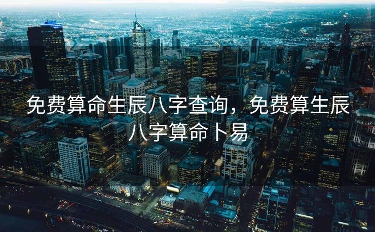 免费算命生辰八字查询，免费算生辰八字算命卜易